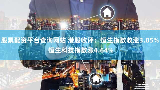 股票配资平台查询网站 港股收评：恒生指数收涨3.05% 恒生科技指数涨4.64%