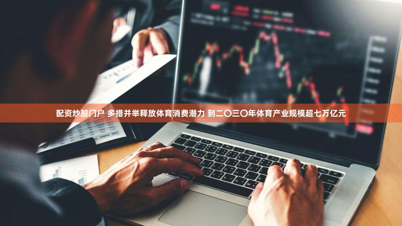 配资炒股门户 多措并举释放体育消费潜力 到二〇三〇年体育产业规模超七万亿元