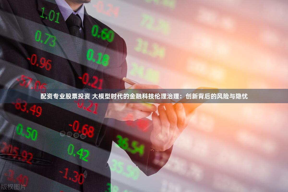 配资专业股票投资 大模型时代的金融科技伦理治理：创新背后的风险与隐忧