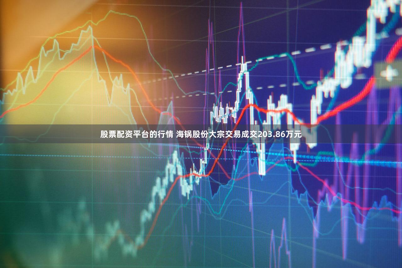 股票配资平台的行情 海锅股份大宗交易成交203.86万元