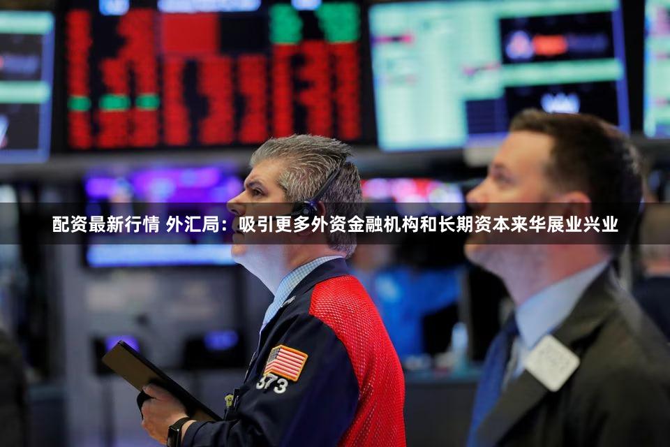 配资最新行情 外汇局：吸引更多外资金融机构和长期资本来华展业兴业