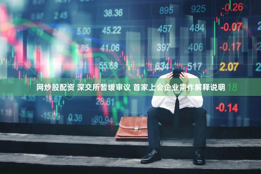 网炒股配资 深交所暂缓审议 首家上会企业需作解释说明