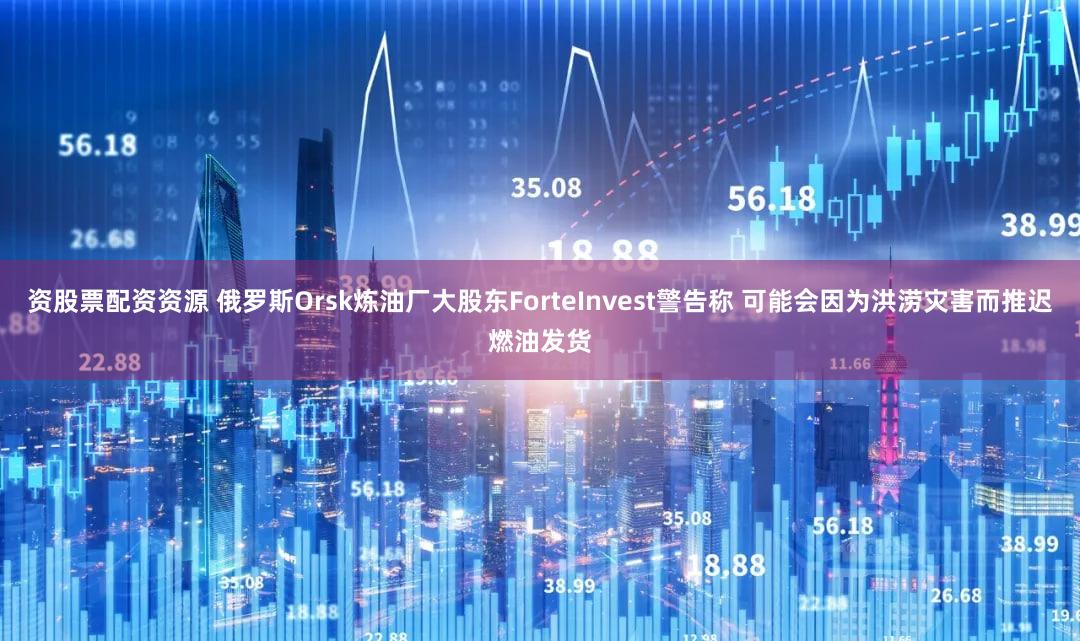 资股票配资资源 俄罗斯Orsk炼油厂大股东ForteInvest警告称 可能会因为洪涝灾害而推迟燃油发货