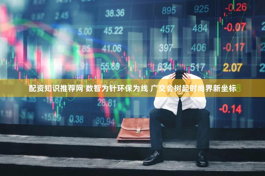 配资知识推荐网 数智为针环保为线 广交会树起时尚界新坐标