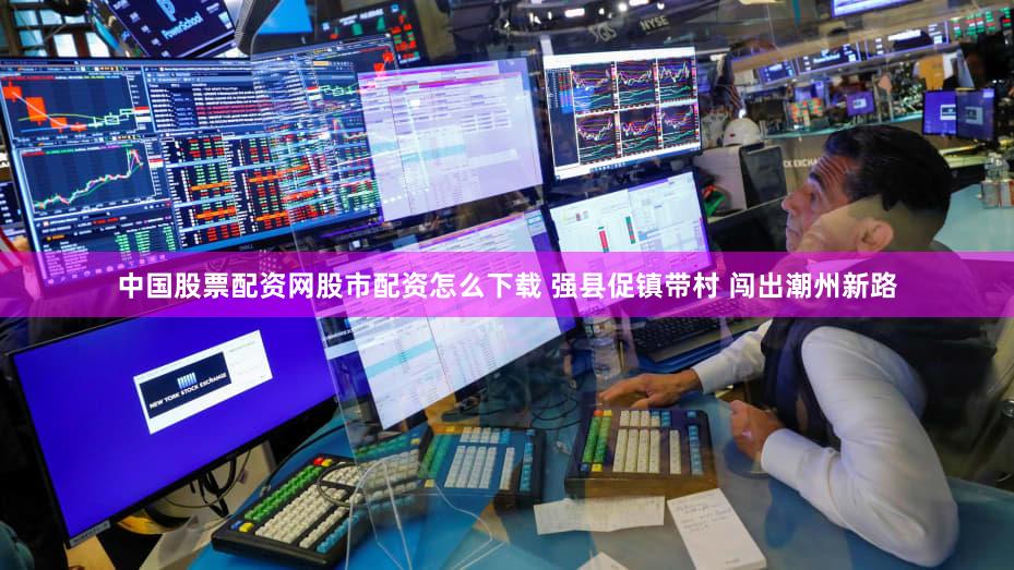 中国股票配资网股市配资怎么下载 强县促镇带村 闯出潮州新路