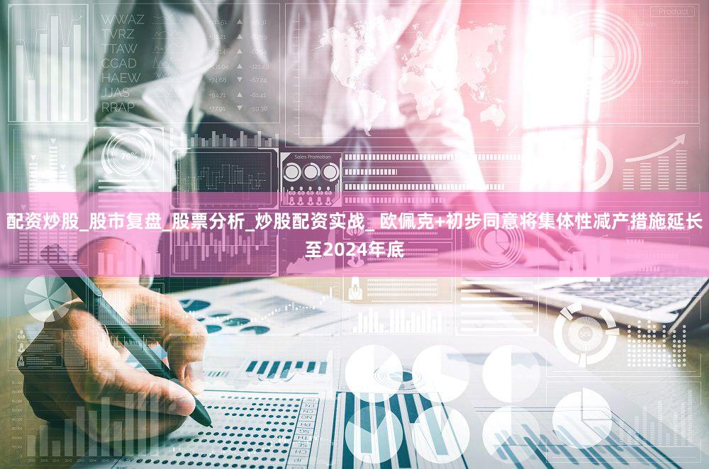 配资炒股_股市复盘_股票分析_炒股配资实战_ 欧佩克+初步同意将集体性减产措施延长至2024年底