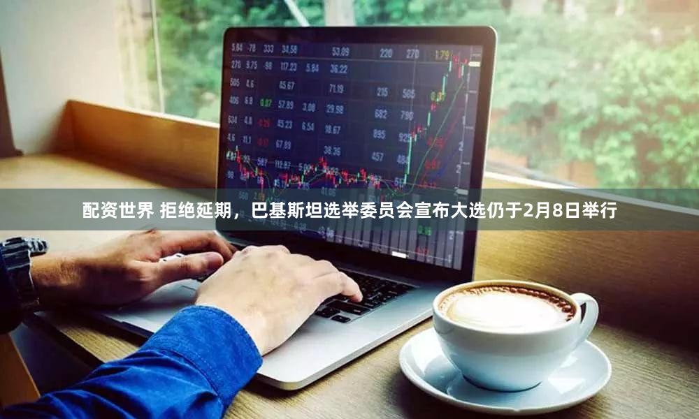 配资世界 拒绝延期，巴基斯坦选举委员会宣布大选仍于2月8日举行