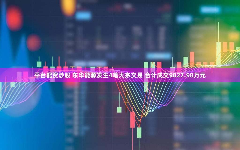 平台配资炒股 东华能源发生4笔大宗交易 合计成交9027.98万元