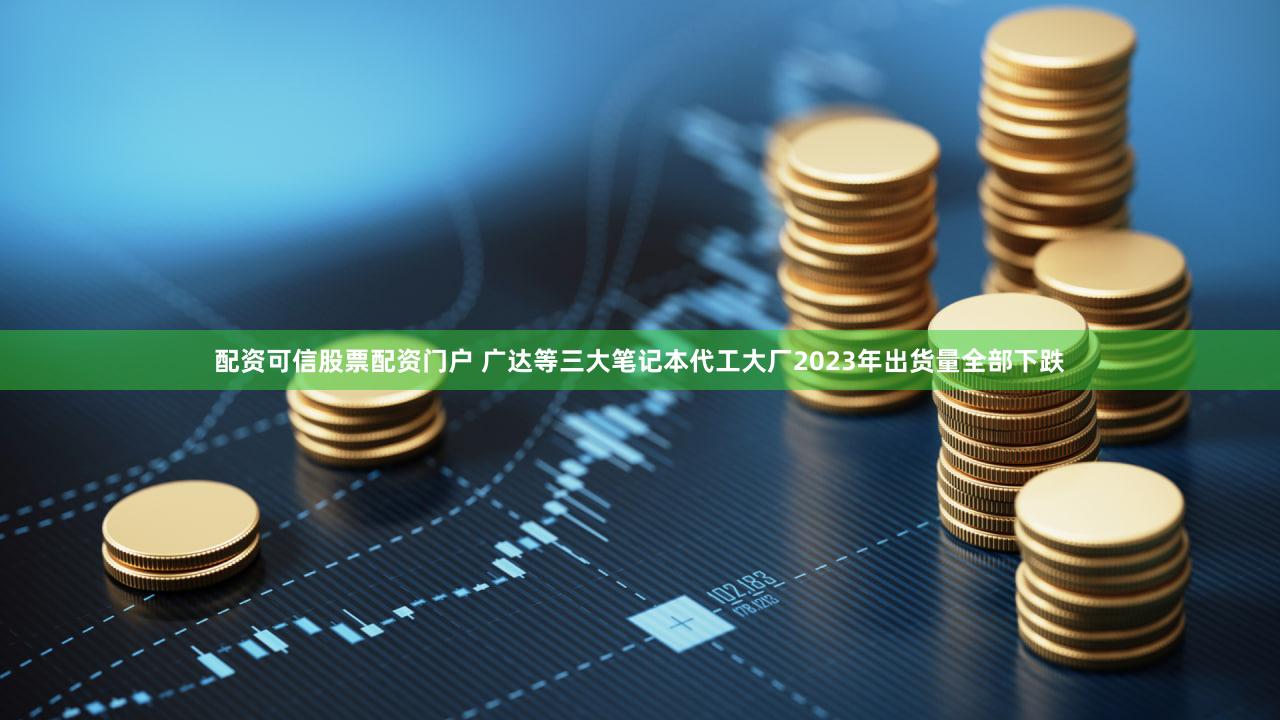 配资可信股票配资门户 广达等三大笔记本代工大厂2023年出货量全部下跌