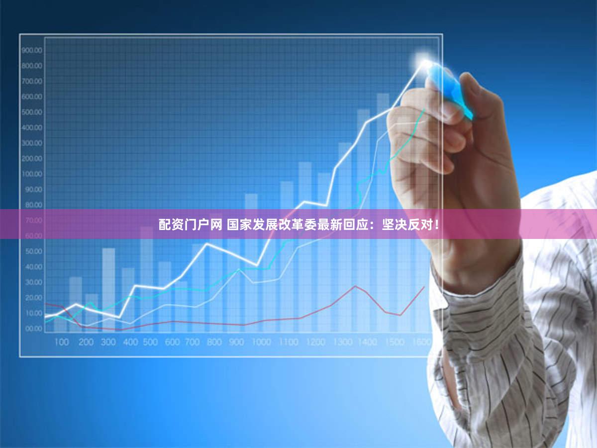 配资门户网 国家发展改革委最新回应：坚决反对！