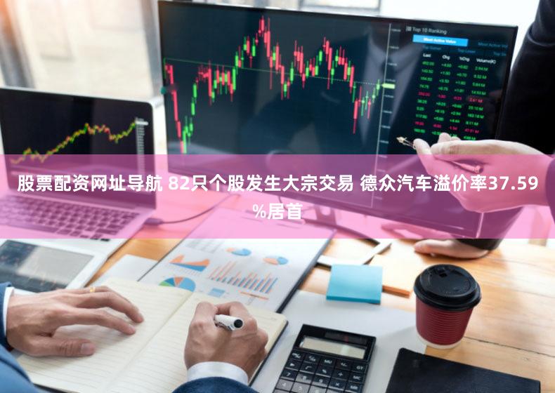 股票配资网址导航 82只个股发生大宗交易 德众汽车溢价率37.59%居首