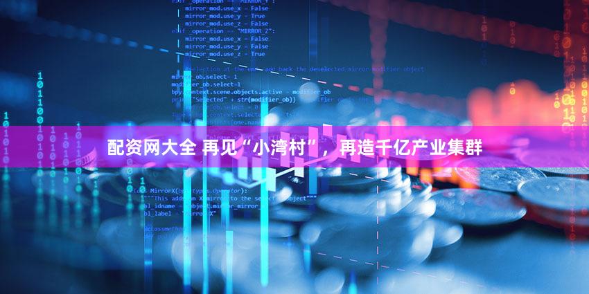 配资网大全 再见“小湾村”，再造千亿产业集群