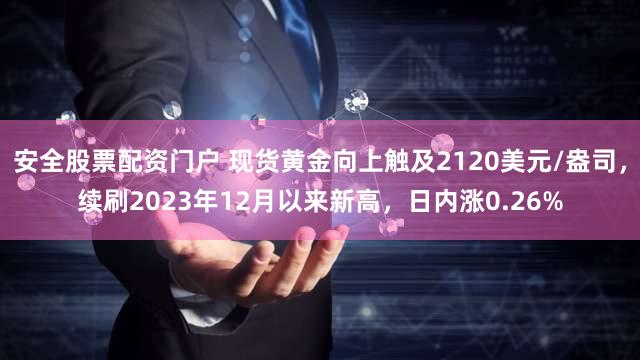 安全股票配资门户 现货黄金向上触及2120美元/盎司，续刷2023年12月以来新高，日内涨0.26%