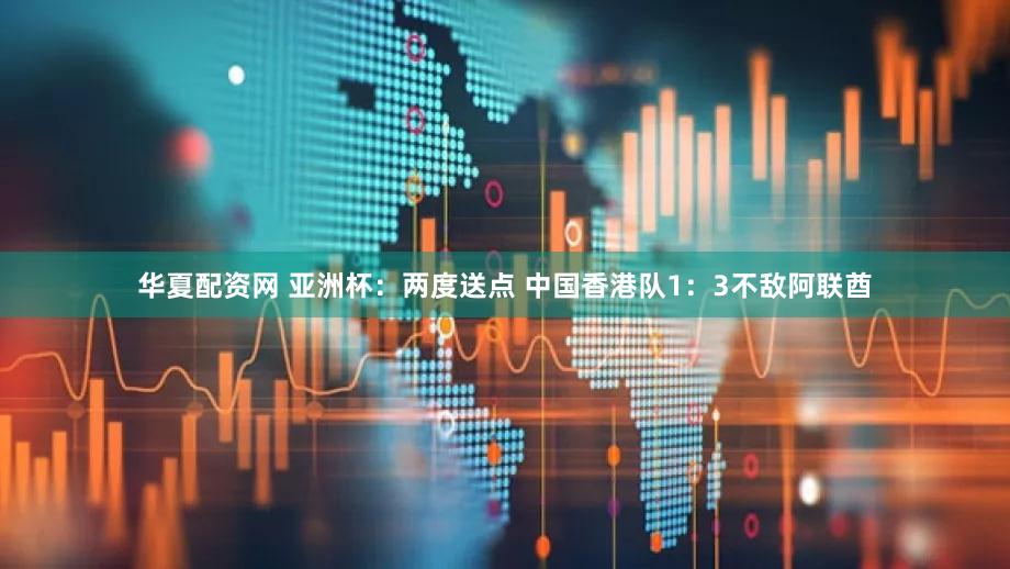 华夏配资网 亚洲杯：两度送点 中国香港队1：3不敌阿联酋