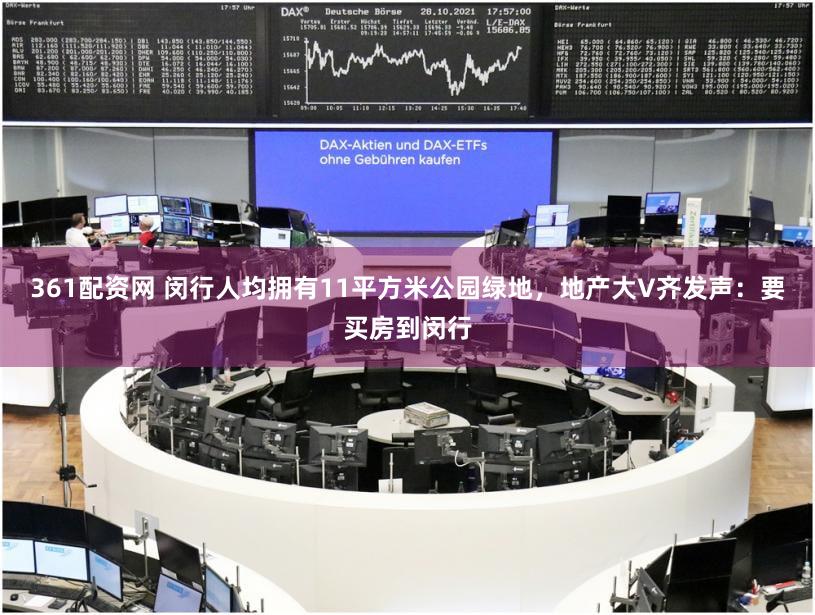 361配资网 闵行人均拥有11平方米公园绿地，地产大V齐发声：要买房到闵行