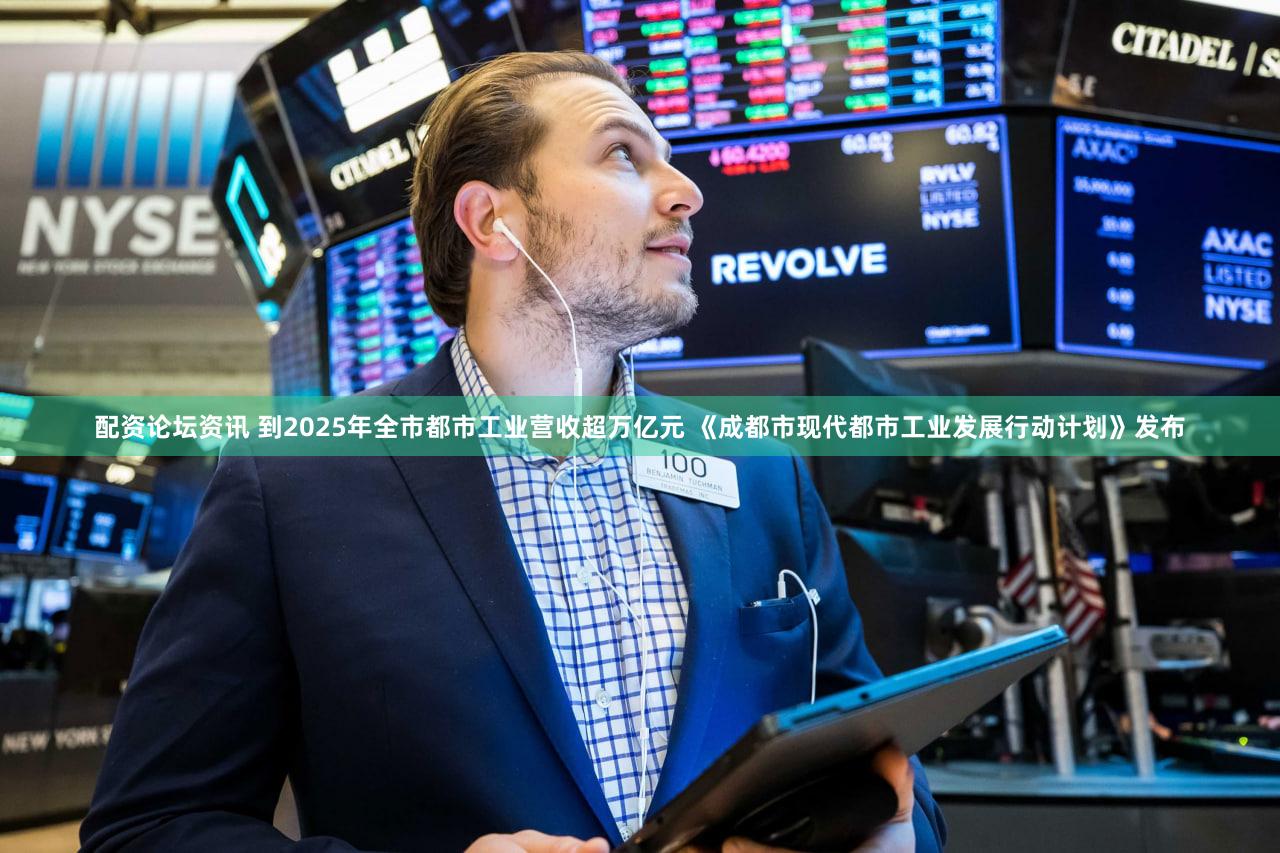 配资论坛资讯 到2025年全市都市工业营收超万亿元 《成都市现代都市工业发展行动计划》发布