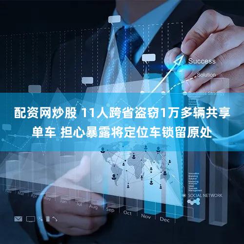 配资网炒股 11人跨省盗窃1万多辆共享单车 担心暴露将定位车锁留原处
