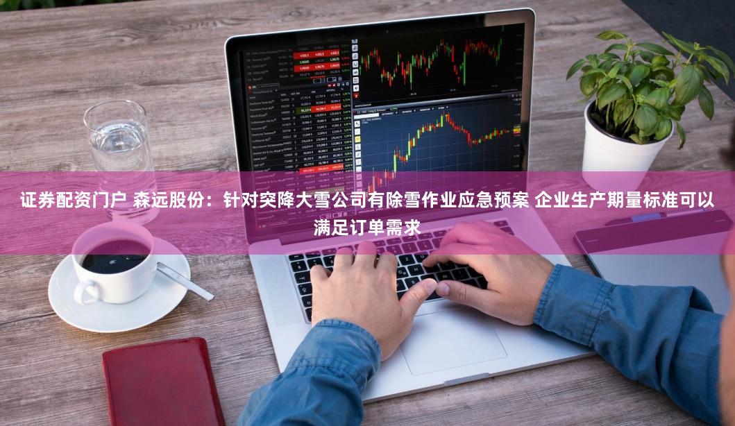 证券配资门户 森远股份:针对突降大雪公司有除雪作业应急预案 企业生产期量标准可以满足订单需求
