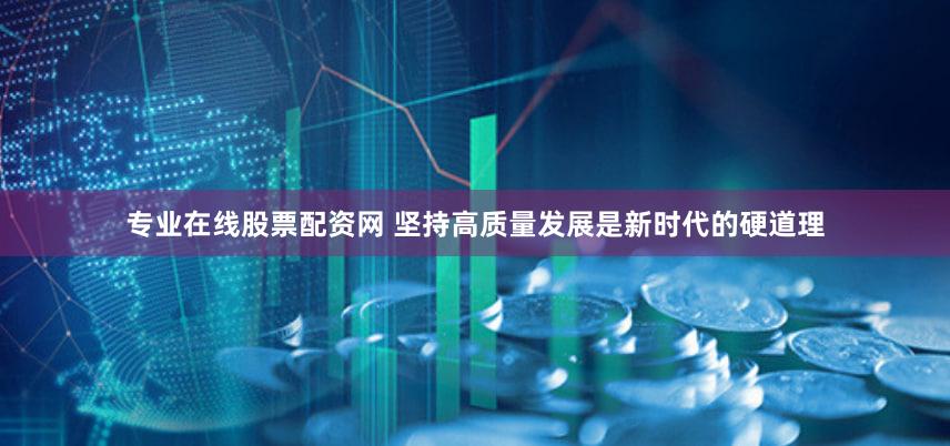 专业在线股票配资网 坚持高质量发展是新时代的硬道理