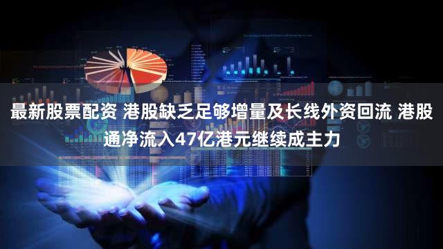 最新股票配资 港股缺乏足够增量及长线外资回流 港股通净流入47亿港元继续成主力