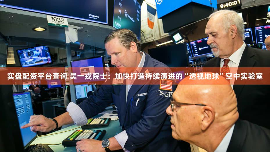 实盘配资平台查询 吴一戎院士:加快打造持续演进的“透视地球”空中实验室