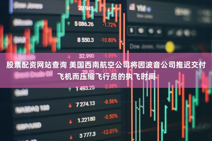 股票配资网站查询 美国西南航空公司将因波音公司推迟交付飞机而压缩飞行员的执飞时间