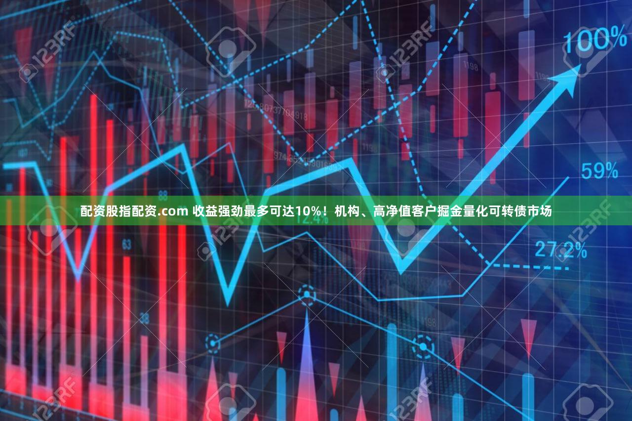 配资股指配资.com 收益强劲最多可达10%！机构、高净值客户掘金量化可转债市场