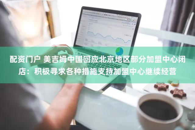 配资门户 美吉姆中国回应北京地区部分加盟中心闭店：积极寻求各种措施支持加盟中心继续经营