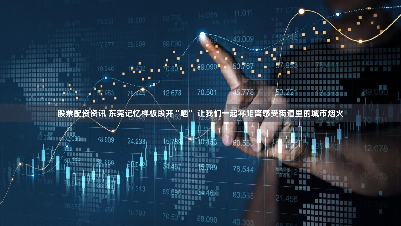 股票配资资讯 东莞记忆样板段开“晒” 让我们一起零距离感受街道里的城市烟火