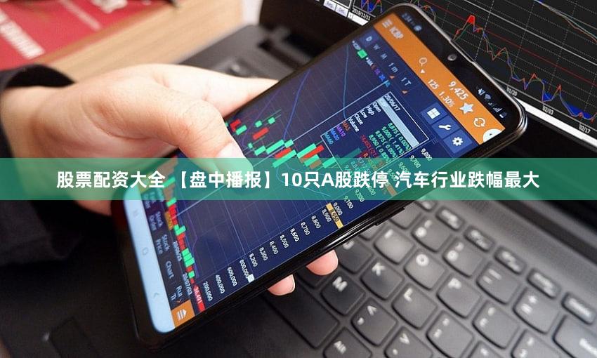 股票配资大全 【盘中播报】10只A股跌停 汽车行业跌幅最大