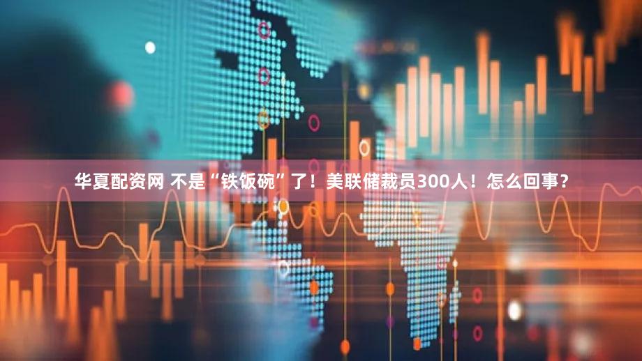 华夏配资网 不是“铁饭碗”了！美联储裁员300人！怎么回事？