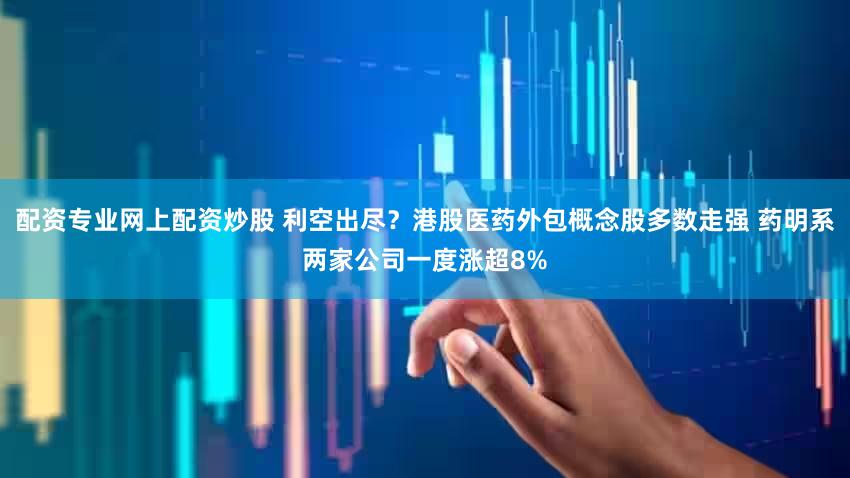 配资专业网上配资炒股 利空出尽？港股医药外包概念股多数走强 药明系两家公司一度涨超8%