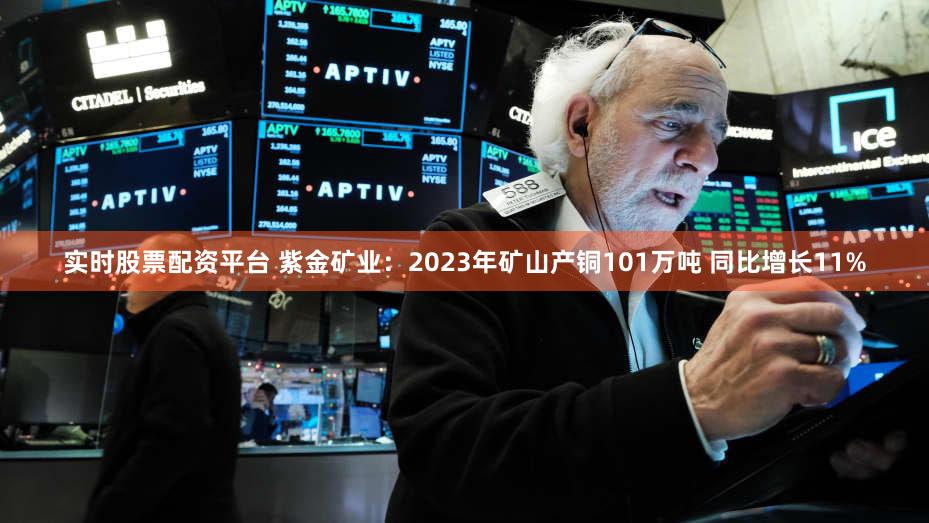 实时股票配资平台 紫金矿业：2023年矿山产铜101万吨 同比增长11%