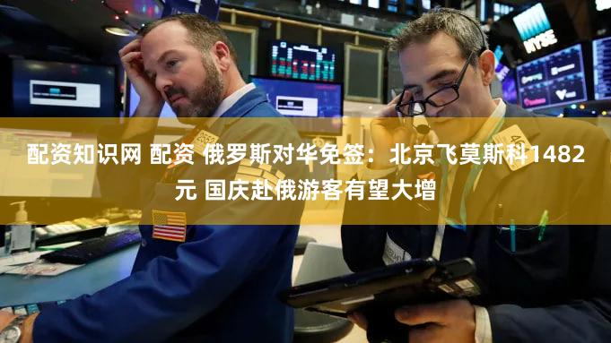 配资知识网 配资 俄罗斯对华免签：北京飞莫斯科1482元 国庆赴俄游客有望大增