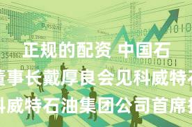 正规的配资 中国石油集团董事长戴厚良会见科威特石油集团公司首席执行官