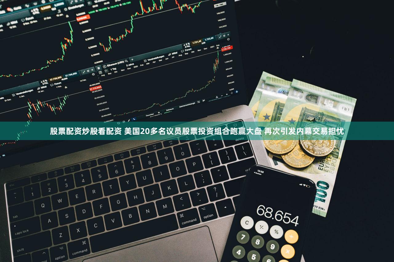 股票配资炒股看配资 美国20多名议员股票投资组合跑赢大盘 再次引发内幕交易担忧
