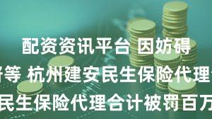 配资资讯平台 因妨碍依法监督等 杭州建安民生保险代理合计被罚百万