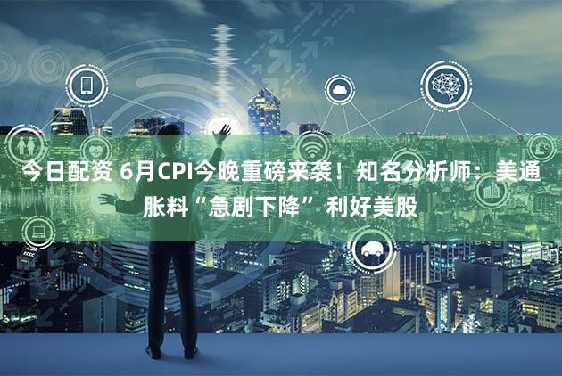 今日配资 6月CPI今晚重磅来袭！知名分析师：美通胀料“急剧下降” 利好美股