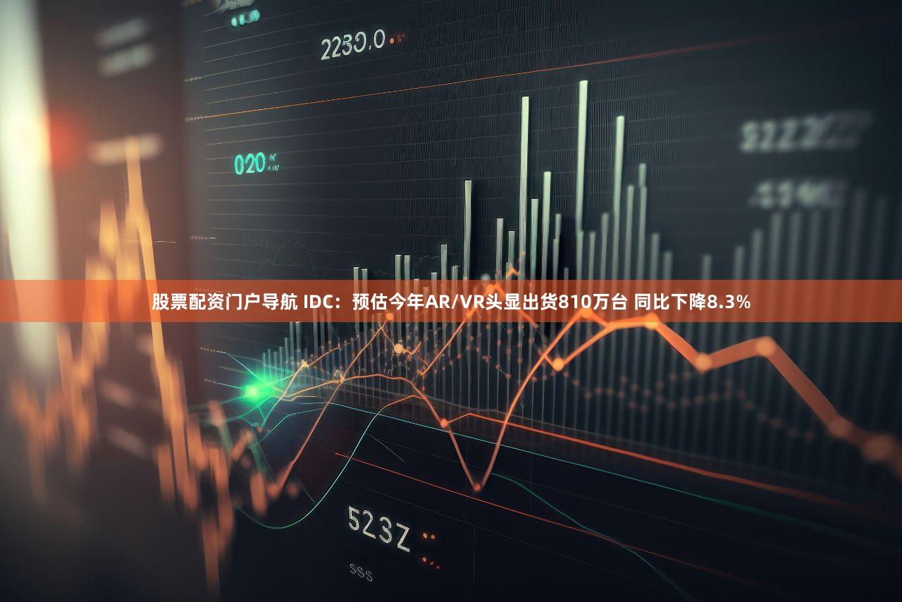 股票配资门户导航 IDC：预估今年AR/VR头显出货810万台 同比下降8.3%