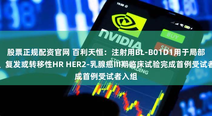 股票正规配资官网 百利天恒：注射用BL-B01D1用于局部晚期、复发或转移性HR HER2-乳腺癌III期临床试验完成首例受试者入组