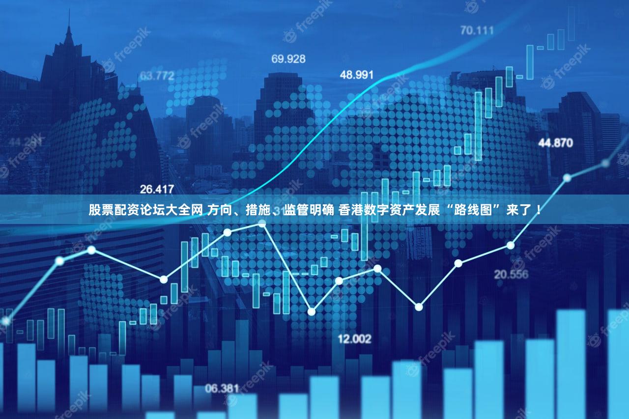 股票配资论坛大全网 方向、措施、监管明确 香港数字资产发展 “路线图” 来了 !