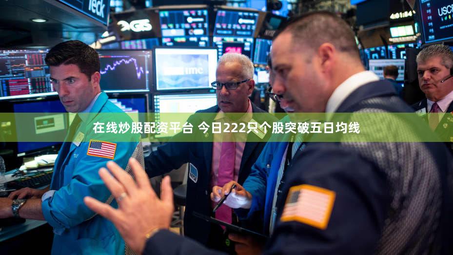 在线炒股配资平台 今日222只个股突破五日均线