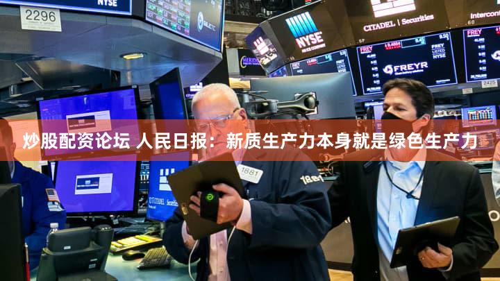 炒股配资论坛 人民日报:新质生产力本身就是绿色生产力