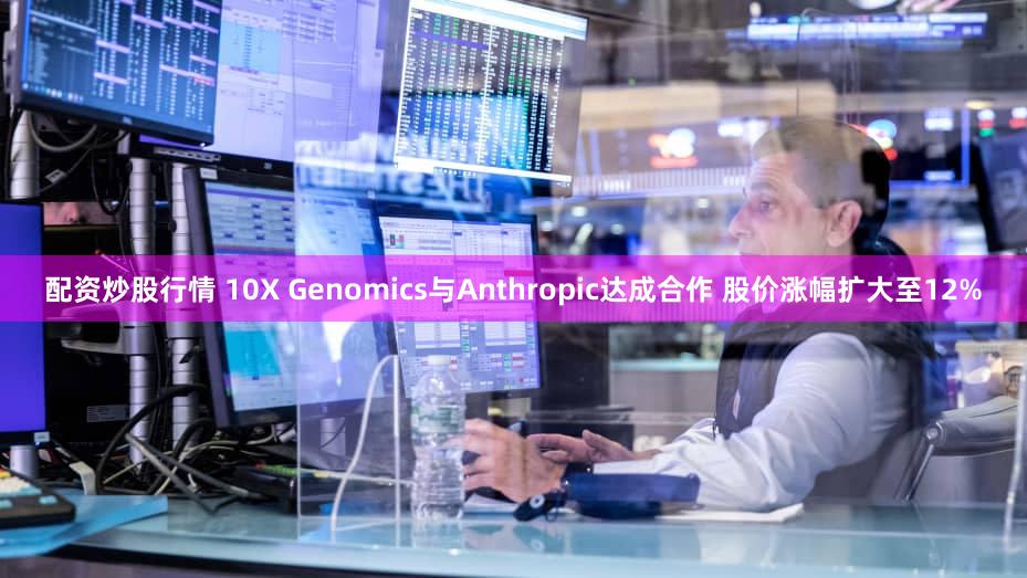 配资炒股行情 10X Genomics与Anthropic达成合作 股价涨幅扩大至12%
