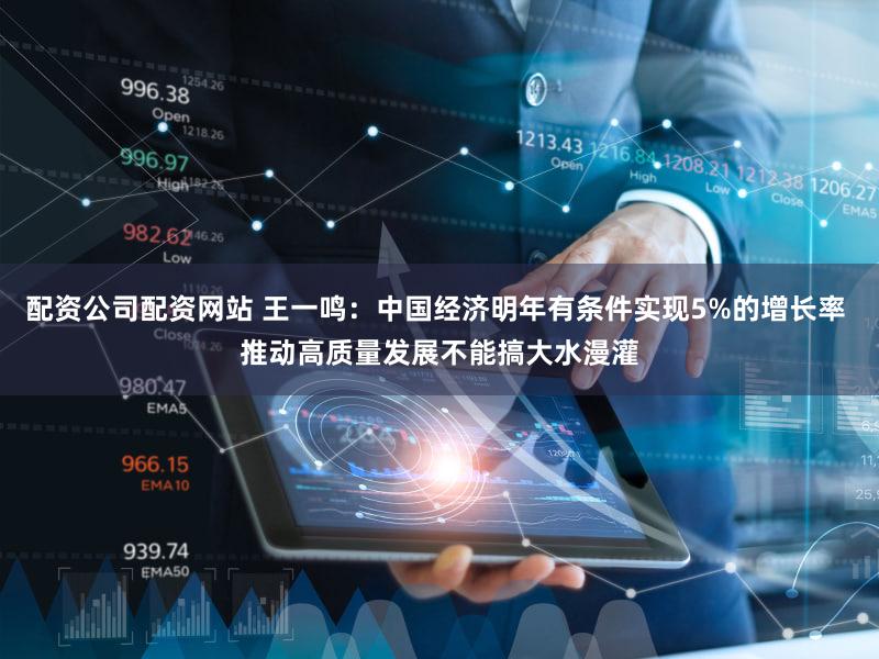 配资公司配资网站 王一鸣：中国经济明年有条件实现5%的增长率 推动高质量发展不能搞大水漫灌