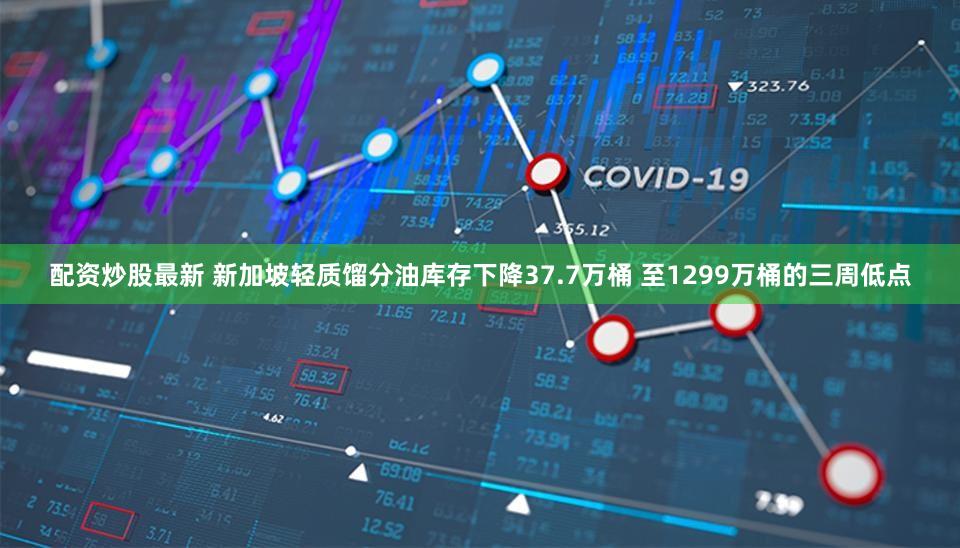 配资炒股最新 新加坡轻质馏分油库存下降37.7万桶 至1299万桶的三周低点