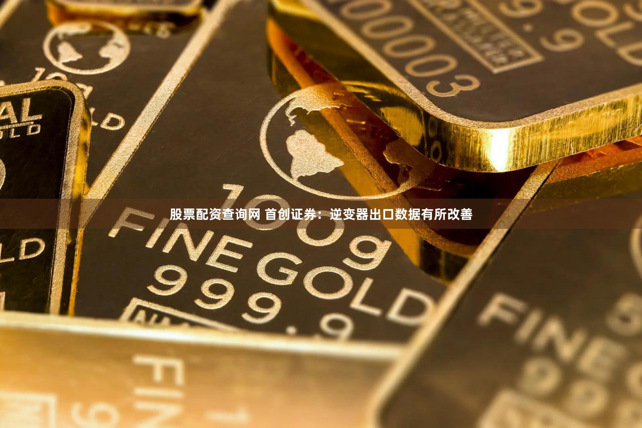 股票配资查询网 首创证券：逆变器出口数据有所改善