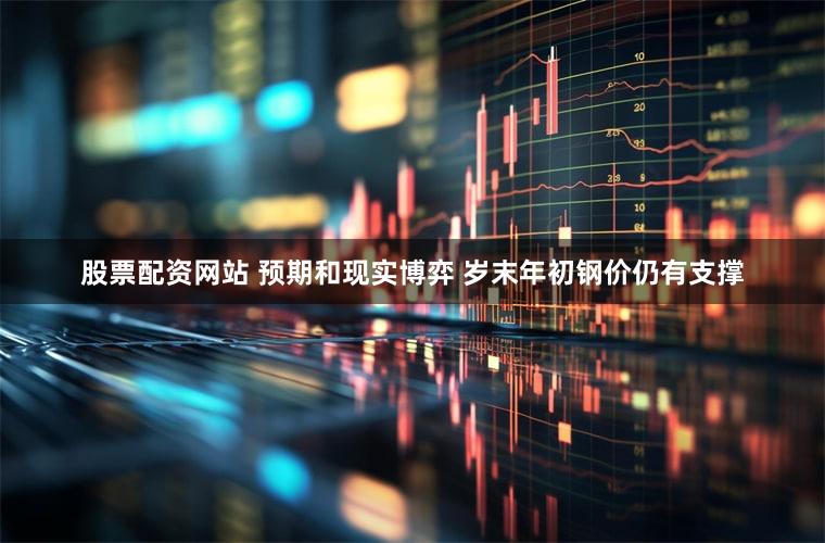 股票配资网站 预期和现实博弈 岁末年初钢价仍有支撑