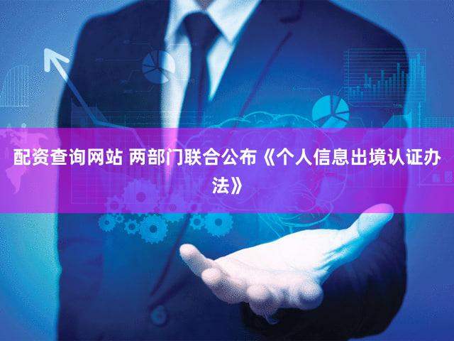 配资查询网站 两部门联合公布《个人信息出境认证办法》