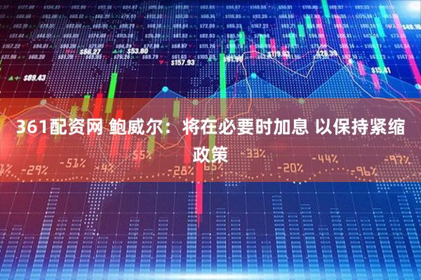 361配资网 鲍威尔：将在必要时加息 以保持紧缩政策